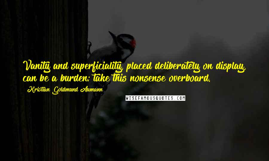 Kristian Goldmund Aumann Quotes: Vanity and superficiality, placed deliberately on display, can be a burden; take this nonsense overboard.