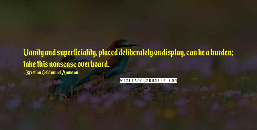 Kristian Goldmund Aumann Quotes: Vanity and superficiality, placed deliberately on display, can be a burden; take this nonsense overboard.