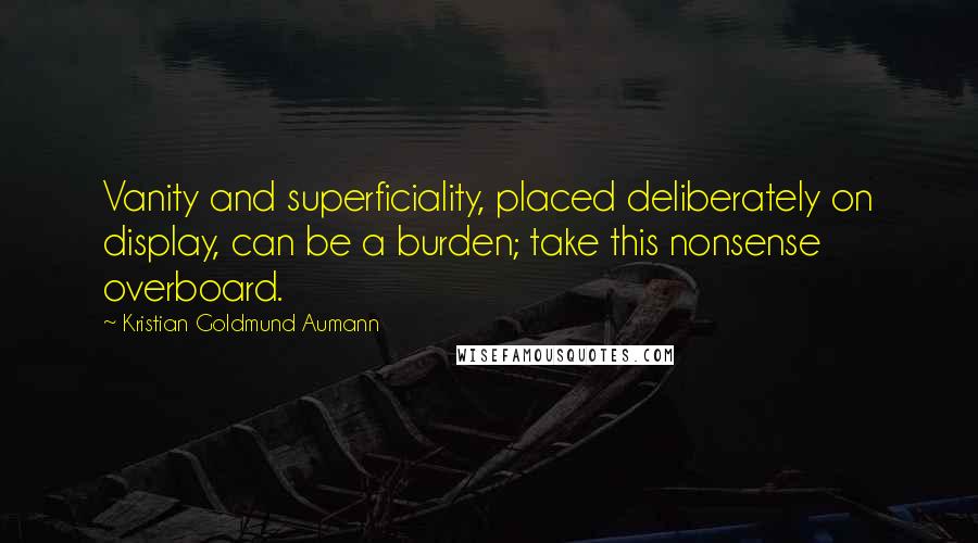Kristian Goldmund Aumann Quotes: Vanity and superficiality, placed deliberately on display, can be a burden; take this nonsense overboard.