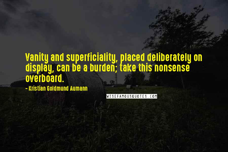 Kristian Goldmund Aumann Quotes: Vanity and superficiality, placed deliberately on display, can be a burden; take this nonsense overboard.