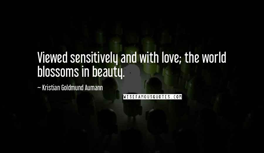 Kristian Goldmund Aumann Quotes: Viewed sensitively and with love; the world blossoms in beauty.