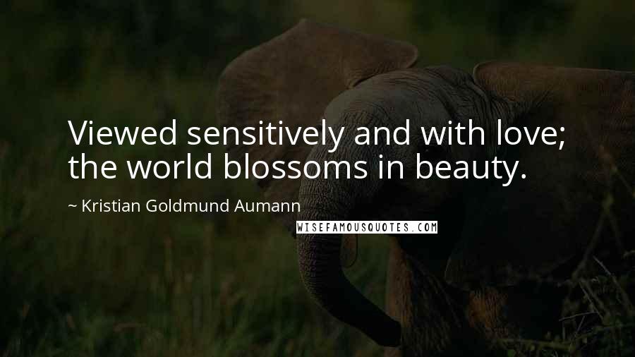 Kristian Goldmund Aumann Quotes: Viewed sensitively and with love; the world blossoms in beauty.