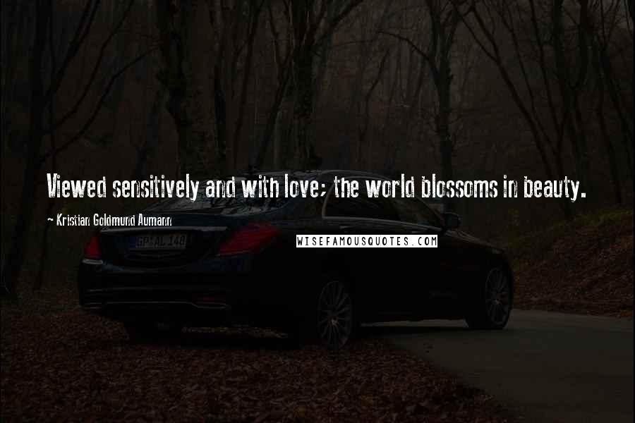 Kristian Goldmund Aumann Quotes: Viewed sensitively and with love; the world blossoms in beauty.