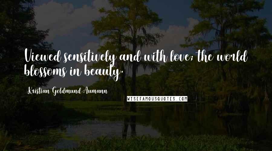 Kristian Goldmund Aumann Quotes: Viewed sensitively and with love; the world blossoms in beauty.