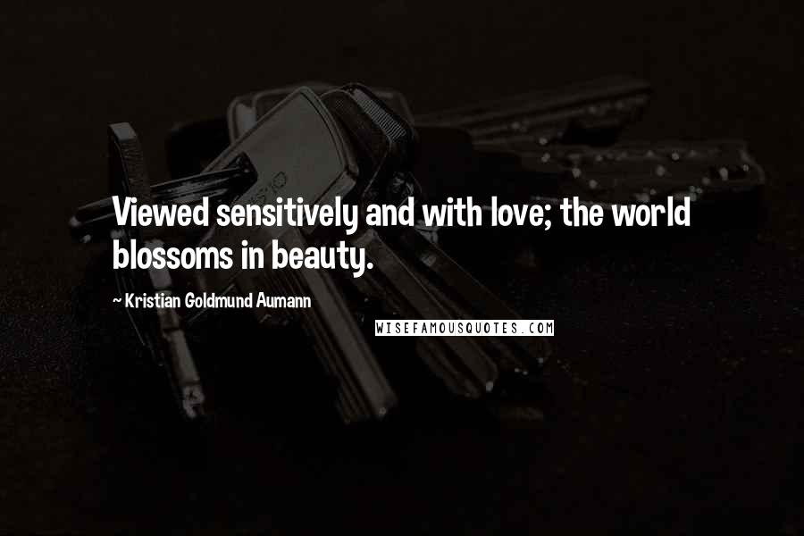 Kristian Goldmund Aumann Quotes: Viewed sensitively and with love; the world blossoms in beauty.