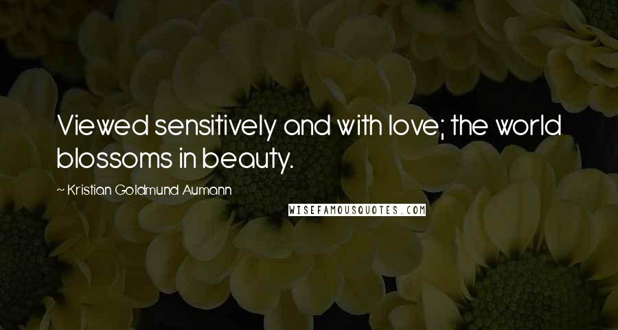 Kristian Goldmund Aumann Quotes: Viewed sensitively and with love; the world blossoms in beauty.