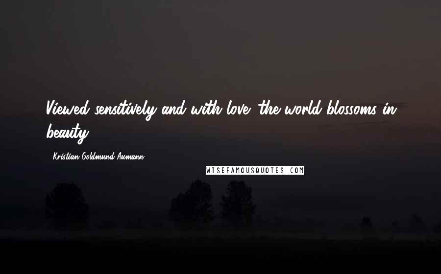 Kristian Goldmund Aumann Quotes: Viewed sensitively and with love; the world blossoms in beauty.