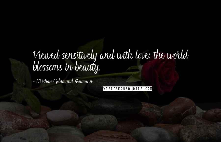 Kristian Goldmund Aumann Quotes: Viewed sensitively and with love; the world blossoms in beauty.