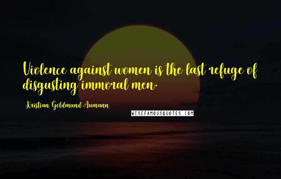 Kristian Goldmund Aumann Quotes: Violence against women is the last refuge of disgusting immoral men.