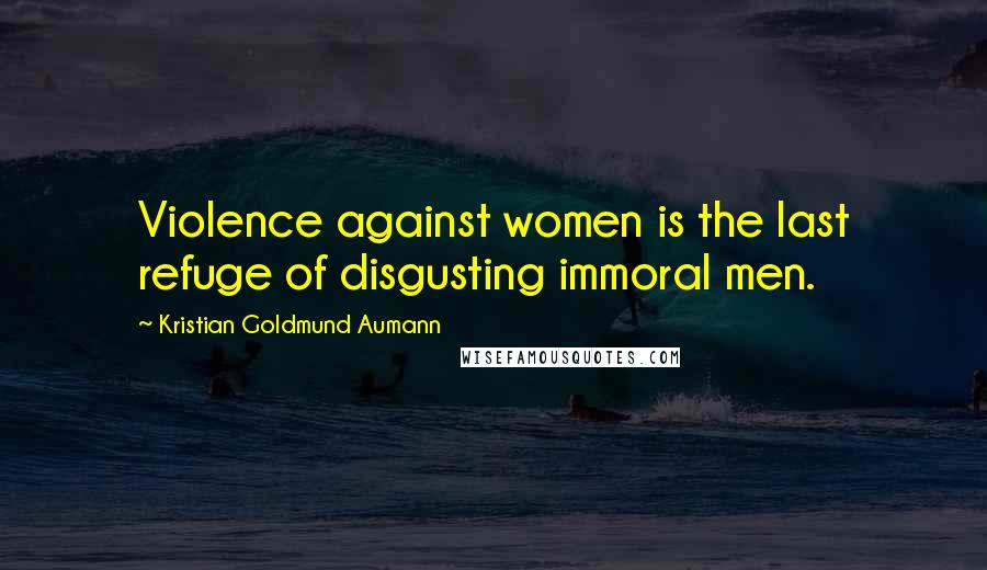Kristian Goldmund Aumann Quotes: Violence against women is the last refuge of disgusting immoral men.
