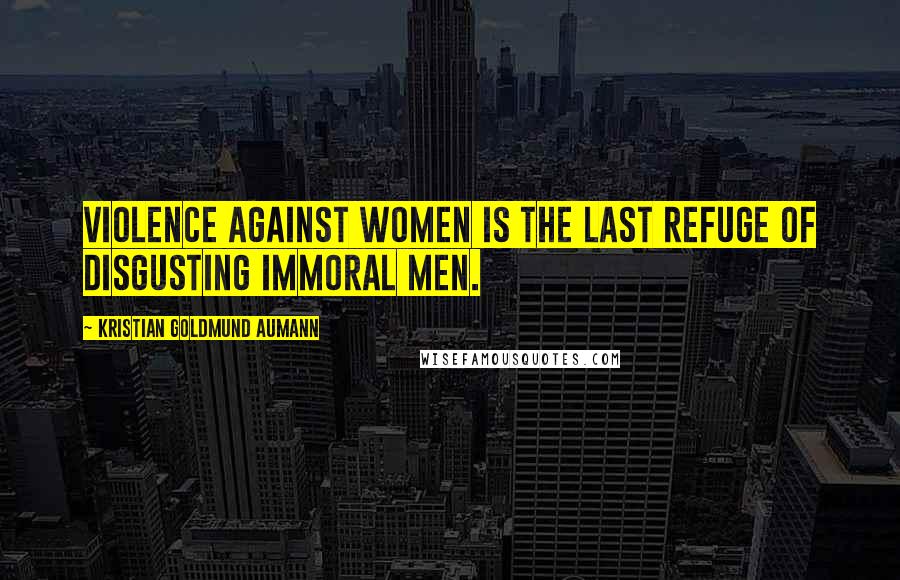 Kristian Goldmund Aumann Quotes: Violence against women is the last refuge of disgusting immoral men.