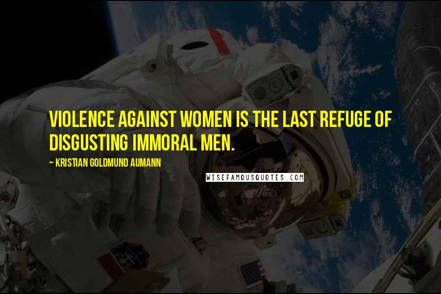 Kristian Goldmund Aumann Quotes: Violence against women is the last refuge of disgusting immoral men.