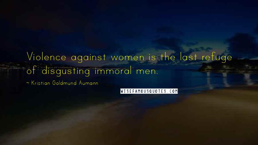 Kristian Goldmund Aumann Quotes: Violence against women is the last refuge of disgusting immoral men.