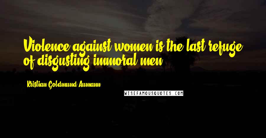 Kristian Goldmund Aumann Quotes: Violence against women is the last refuge of disgusting immoral men.