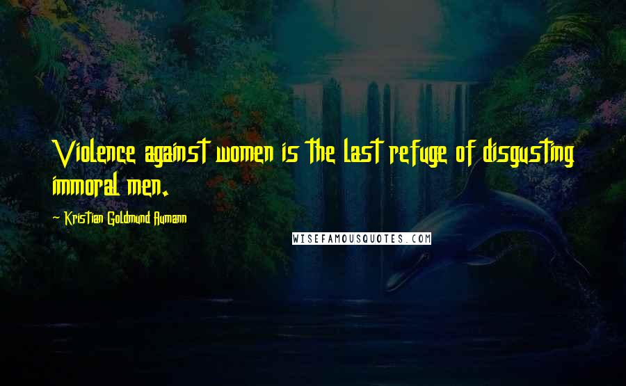 Kristian Goldmund Aumann Quotes: Violence against women is the last refuge of disgusting immoral men.