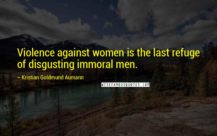 Kristian Goldmund Aumann Quotes: Violence against women is the last refuge of disgusting immoral men.