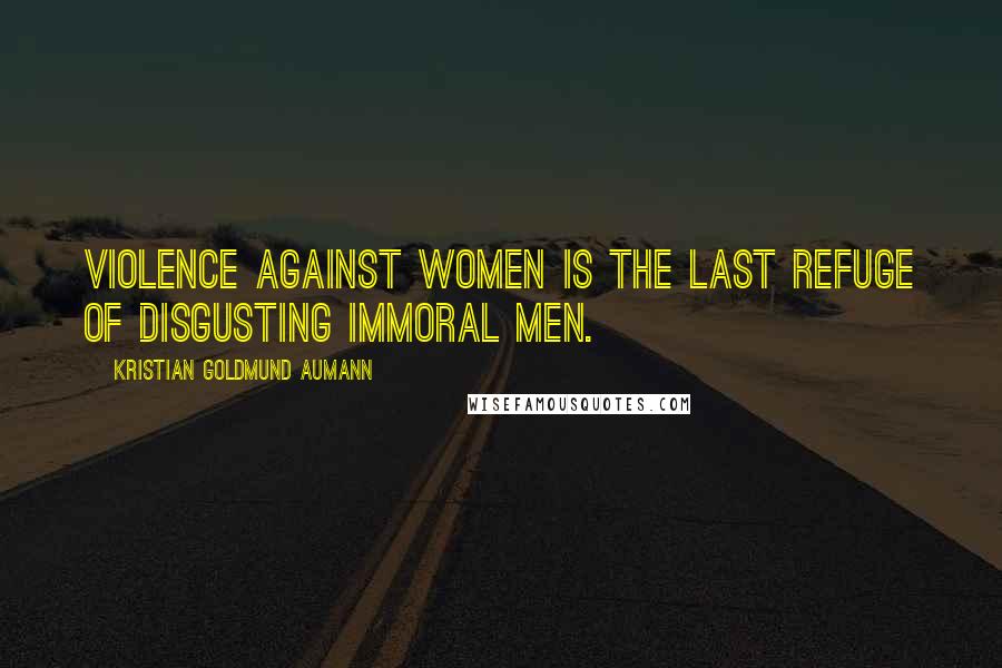 Kristian Goldmund Aumann Quotes: Violence against women is the last refuge of disgusting immoral men.