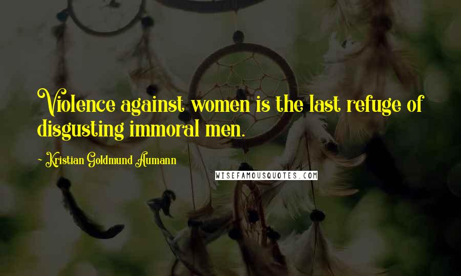 Kristian Goldmund Aumann Quotes: Violence against women is the last refuge of disgusting immoral men.