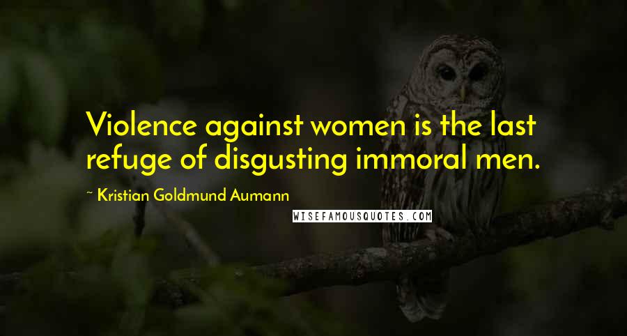 Kristian Goldmund Aumann Quotes: Violence against women is the last refuge of disgusting immoral men.