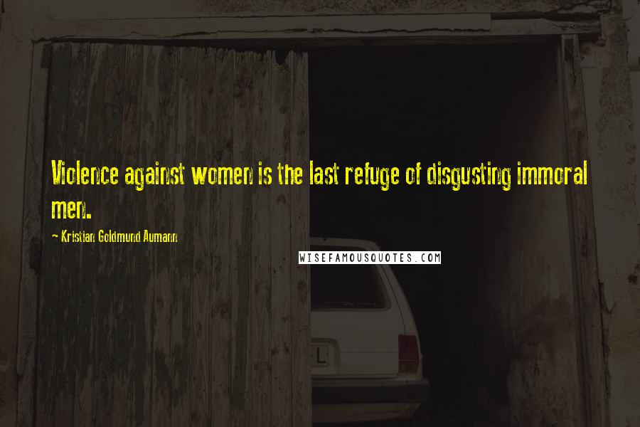 Kristian Goldmund Aumann Quotes: Violence against women is the last refuge of disgusting immoral men.