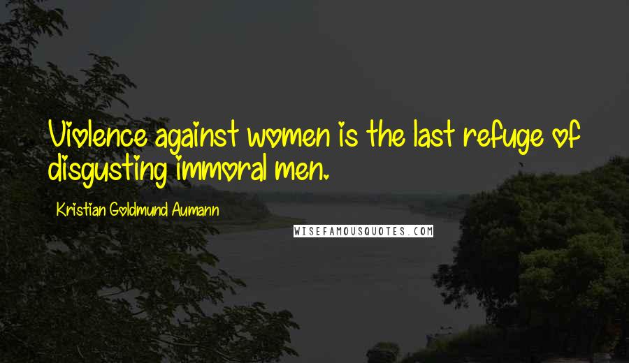 Kristian Goldmund Aumann Quotes: Violence against women is the last refuge of disgusting immoral men.