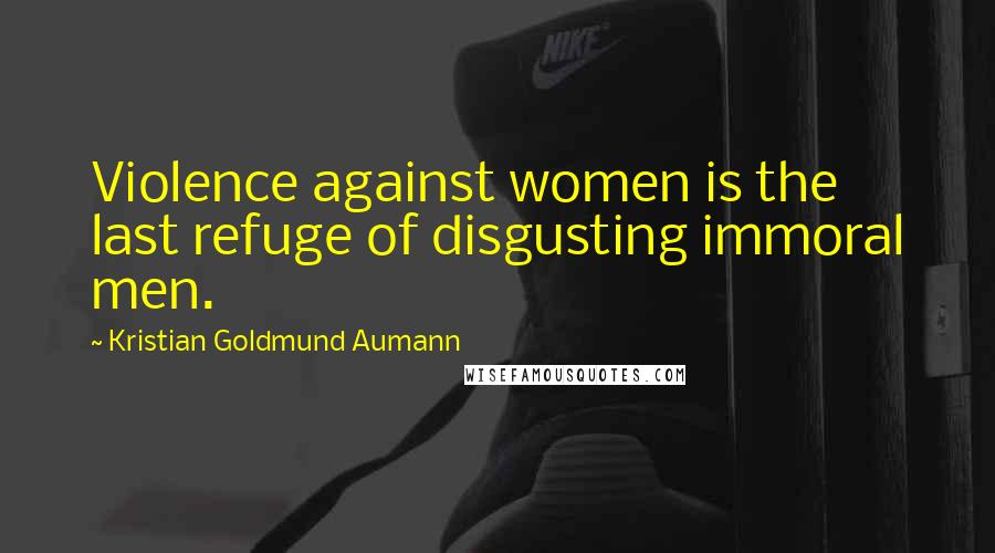 Kristian Goldmund Aumann Quotes: Violence against women is the last refuge of disgusting immoral men.