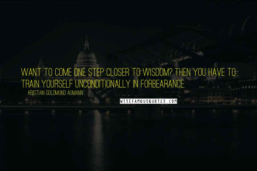 Kristian Goldmund Aumann Quotes: Want to come one step closer to wisdom? Then you have to train yourself unconditionally in forbearance.