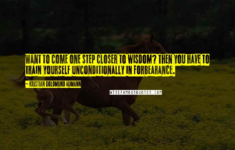 Kristian Goldmund Aumann Quotes: Want to come one step closer to wisdom? Then you have to train yourself unconditionally in forbearance.