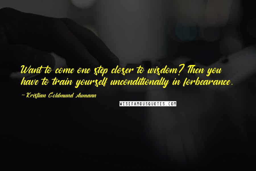 Kristian Goldmund Aumann Quotes: Want to come one step closer to wisdom? Then you have to train yourself unconditionally in forbearance.