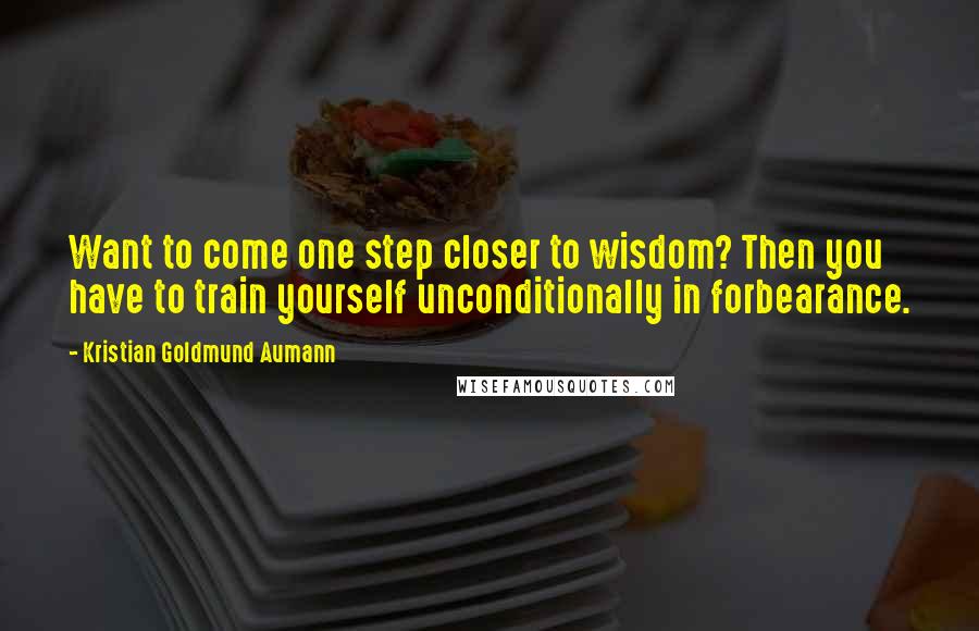 Kristian Goldmund Aumann Quotes: Want to come one step closer to wisdom? Then you have to train yourself unconditionally in forbearance.