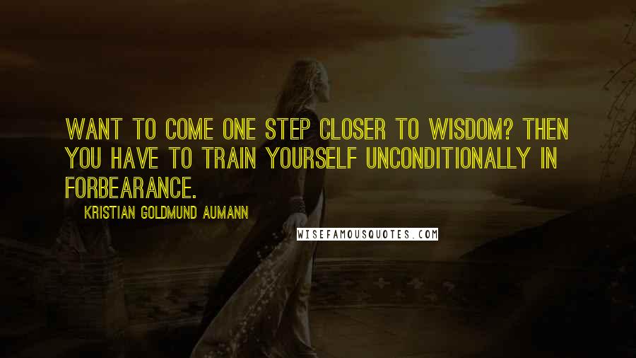 Kristian Goldmund Aumann Quotes: Want to come one step closer to wisdom? Then you have to train yourself unconditionally in forbearance.