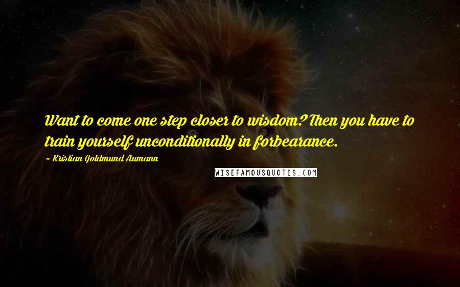 Kristian Goldmund Aumann Quotes: Want to come one step closer to wisdom? Then you have to train yourself unconditionally in forbearance.
