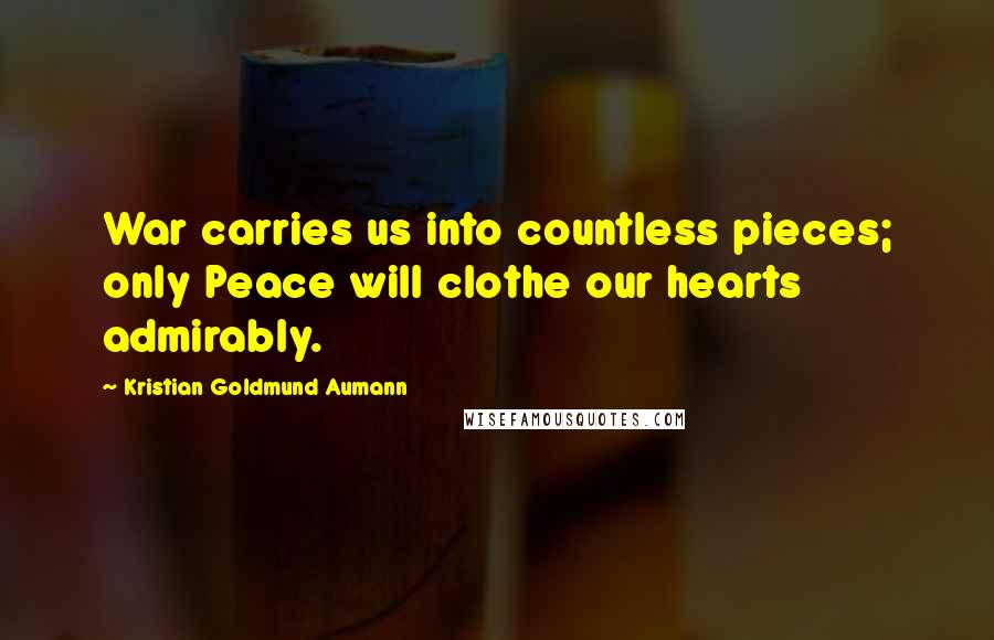 Kristian Goldmund Aumann Quotes: War carries us into countless pieces; only Peace will clothe our hearts admirably.