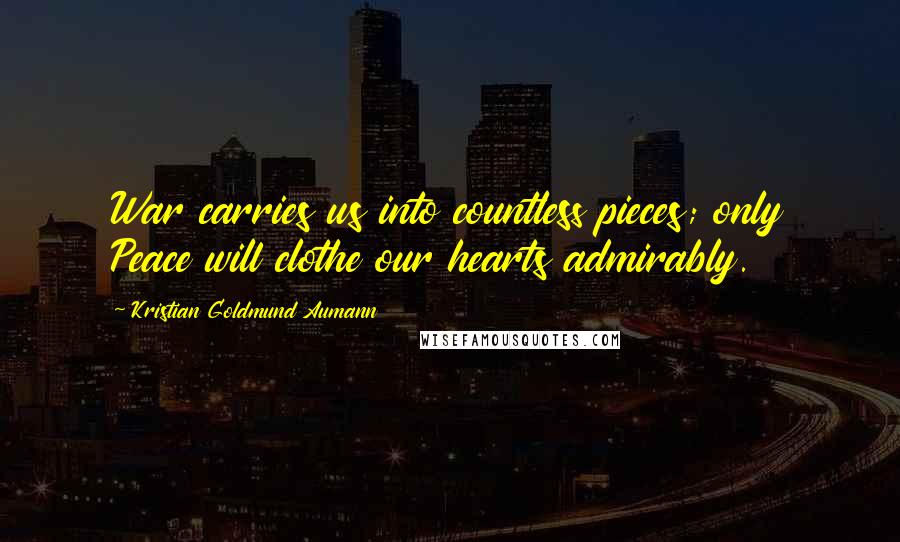 Kristian Goldmund Aumann Quotes: War carries us into countless pieces; only Peace will clothe our hearts admirably.