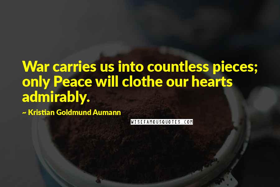 Kristian Goldmund Aumann Quotes: War carries us into countless pieces; only Peace will clothe our hearts admirably.