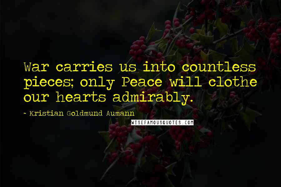 Kristian Goldmund Aumann Quotes: War carries us into countless pieces; only Peace will clothe our hearts admirably.