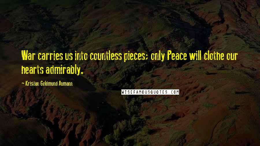 Kristian Goldmund Aumann Quotes: War carries us into countless pieces; only Peace will clothe our hearts admirably.