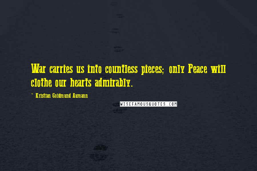 Kristian Goldmund Aumann Quotes: War carries us into countless pieces; only Peace will clothe our hearts admirably.