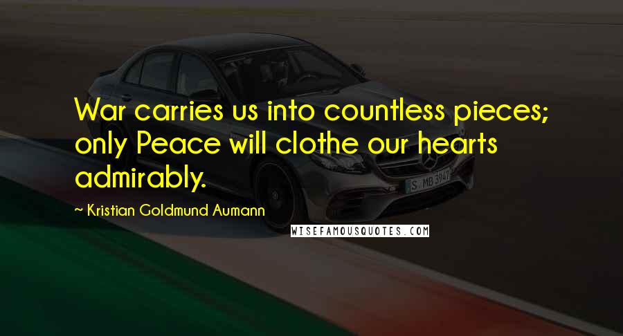 Kristian Goldmund Aumann Quotes: War carries us into countless pieces; only Peace will clothe our hearts admirably.