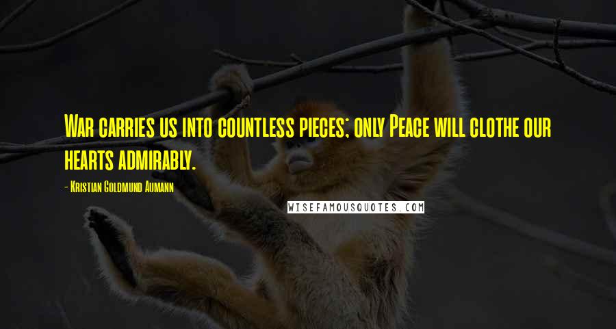 Kristian Goldmund Aumann Quotes: War carries us into countless pieces; only Peace will clothe our hearts admirably.