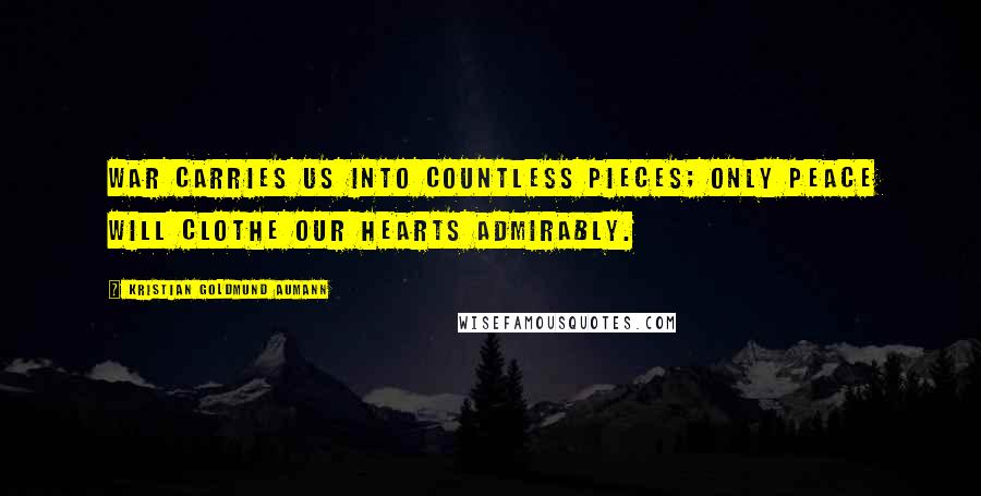 Kristian Goldmund Aumann Quotes: War carries us into countless pieces; only Peace will clothe our hearts admirably.