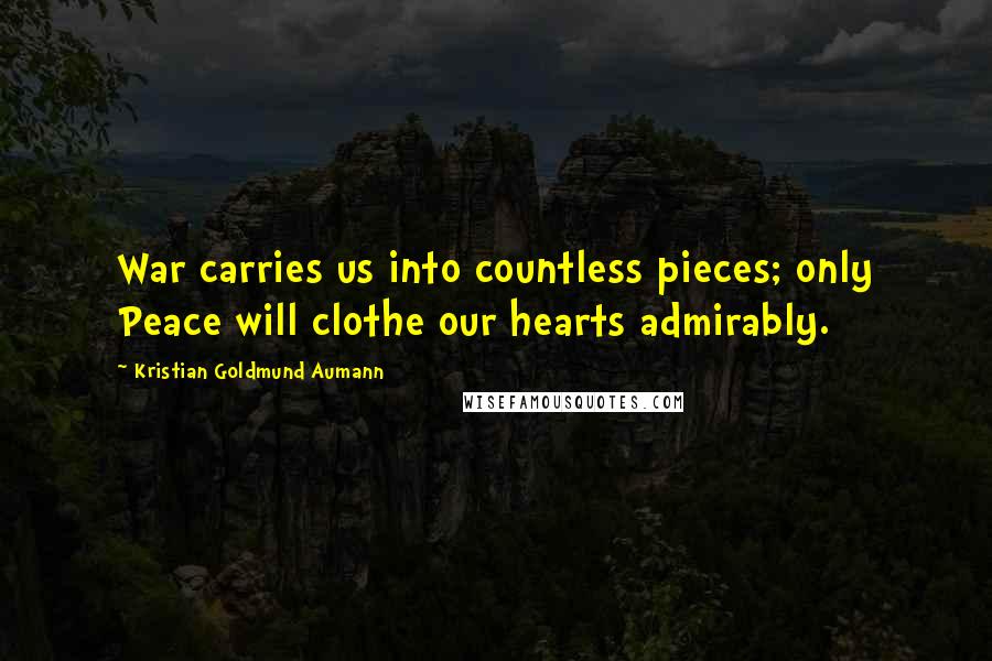 Kristian Goldmund Aumann Quotes: War carries us into countless pieces; only Peace will clothe our hearts admirably.