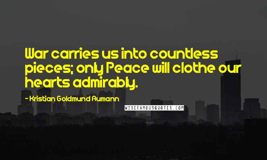 Kristian Goldmund Aumann Quotes: War carries us into countless pieces; only Peace will clothe our hearts admirably.
