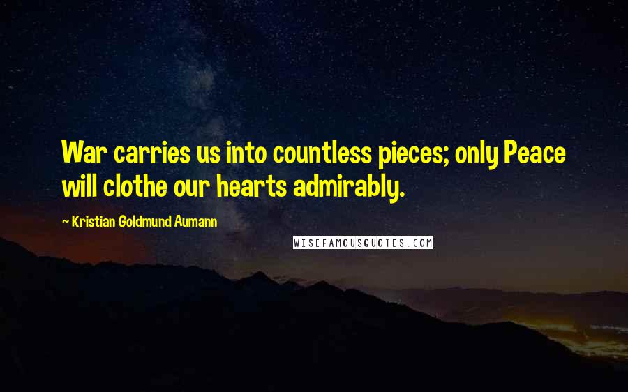 Kristian Goldmund Aumann Quotes: War carries us into countless pieces; only Peace will clothe our hearts admirably.