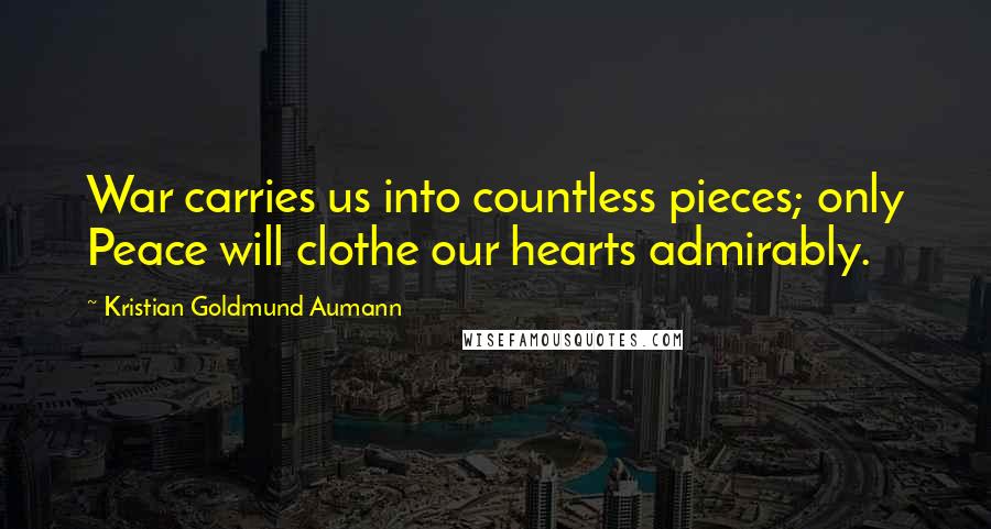 Kristian Goldmund Aumann Quotes: War carries us into countless pieces; only Peace will clothe our hearts admirably.