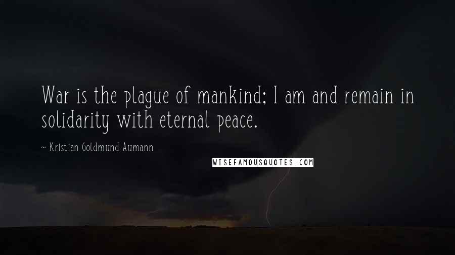 Kristian Goldmund Aumann Quotes: War is the plague of mankind; I am and remain in solidarity with eternal peace.