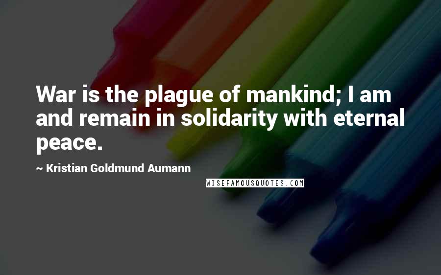 Kristian Goldmund Aumann Quotes: War is the plague of mankind; I am and remain in solidarity with eternal peace.
