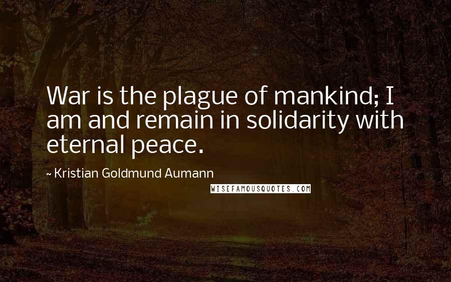 Kristian Goldmund Aumann Quotes: War is the plague of mankind; I am and remain in solidarity with eternal peace.