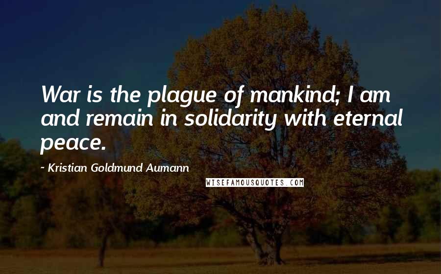 Kristian Goldmund Aumann Quotes: War is the plague of mankind; I am and remain in solidarity with eternal peace.