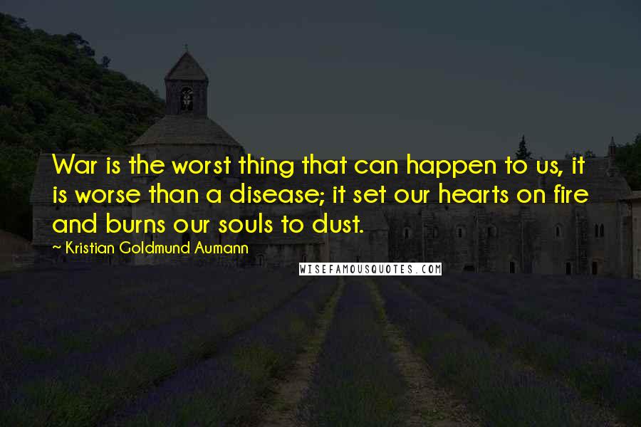 Kristian Goldmund Aumann Quotes: War is the worst thing that can happen to us, it is worse than a disease; it set our hearts on fire and burns our souls to dust.